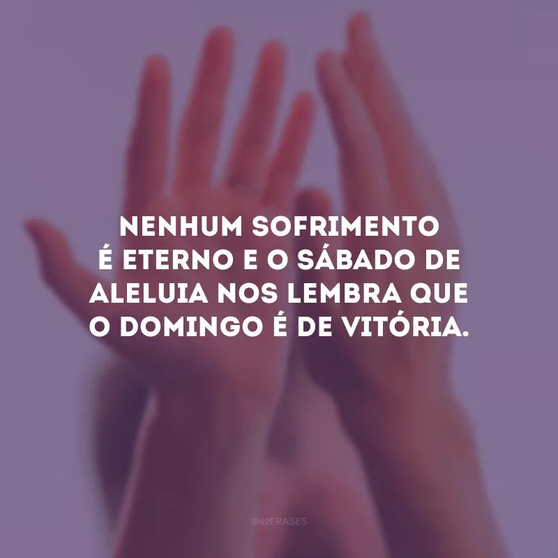 Nenhum sofrimento é eterno e o Sábado de Aleluia nos lembra que o domingo é de vitória.