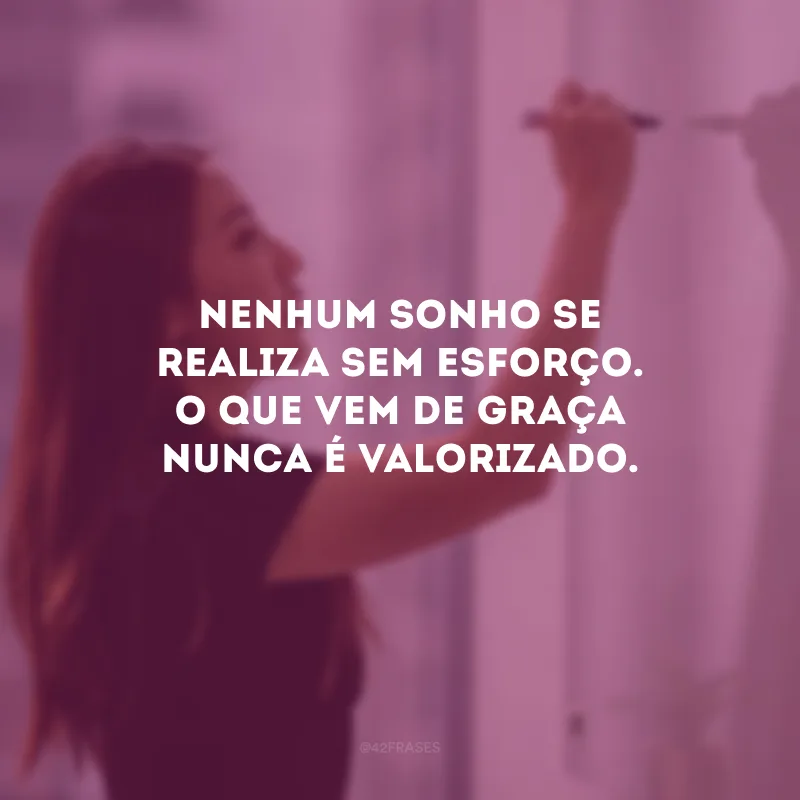Nenhum sonho se realiza sem esforço. O que vem de graça nunca é valorizado.