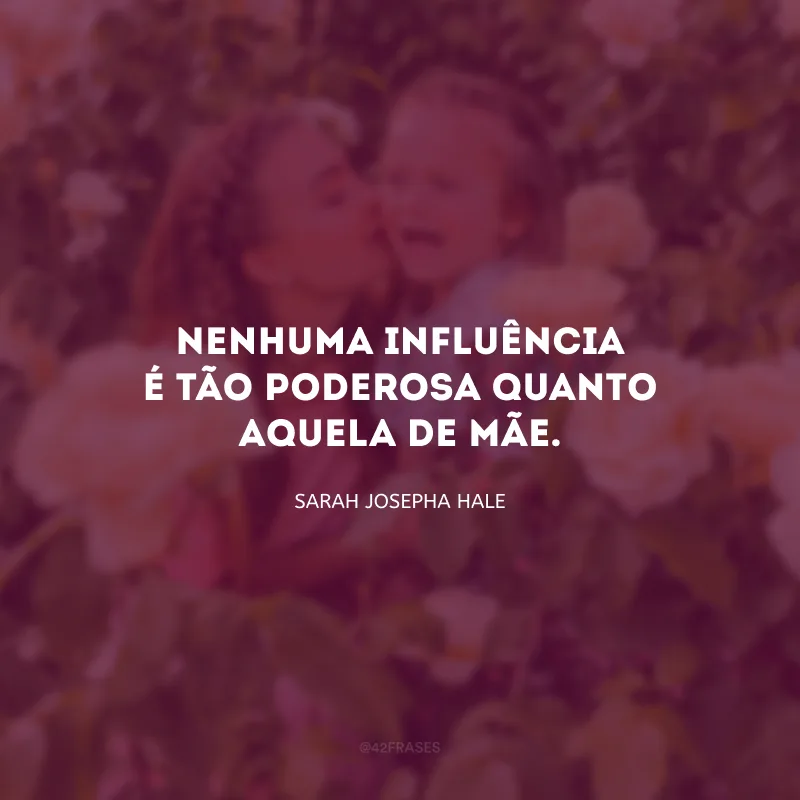 Nenhuma influência é tão poderosa quanto aquela de mãe.