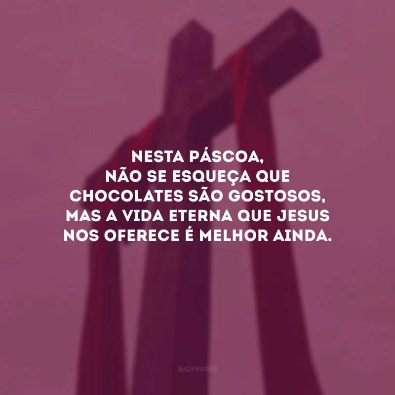 Nesta Páscoa, não se esqueça que chocolates são gostosos, mas a vida eterna que Jesus nos oferece é melhor ainda.