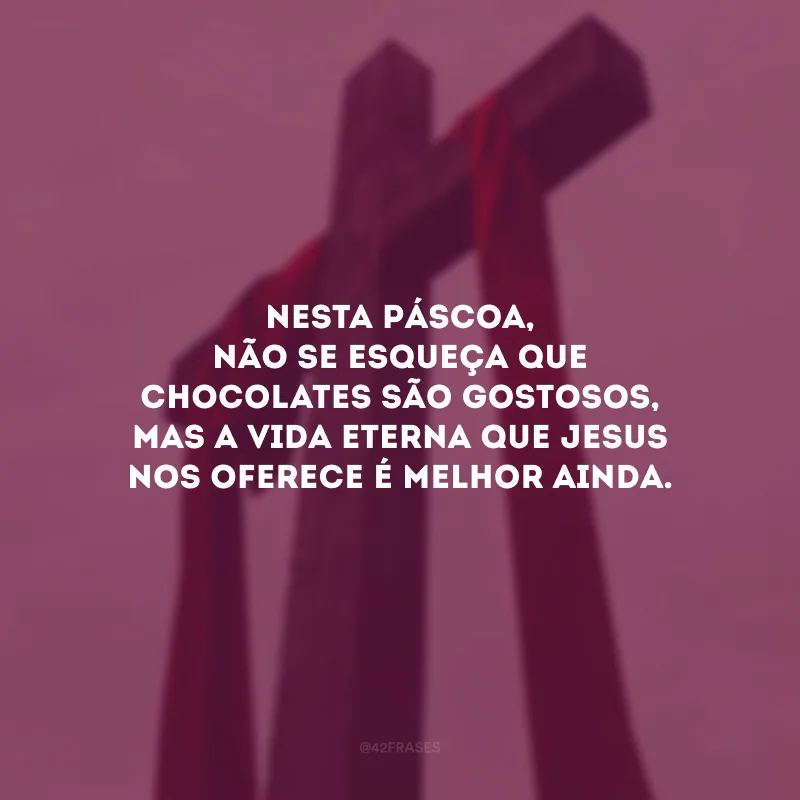 Nesta Páscoa, não se esqueça que chocolates são gostosos, mas a vida eterna que Jesus nos oferece é melhor ainda.