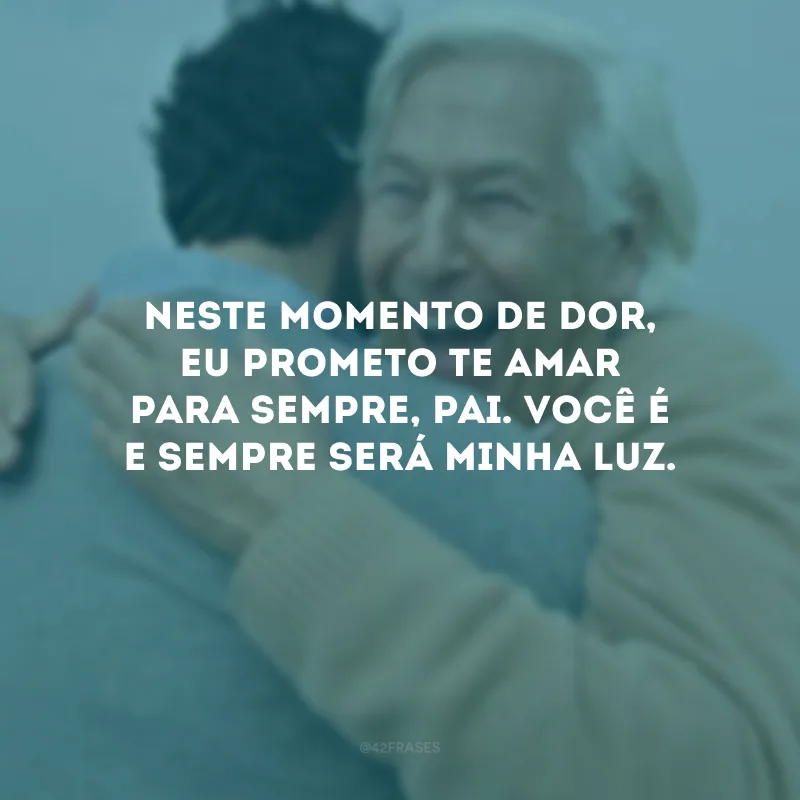 Neste momento de dor, eu prometo te amar para sempre, pai. Você é e sempre será minha luz.