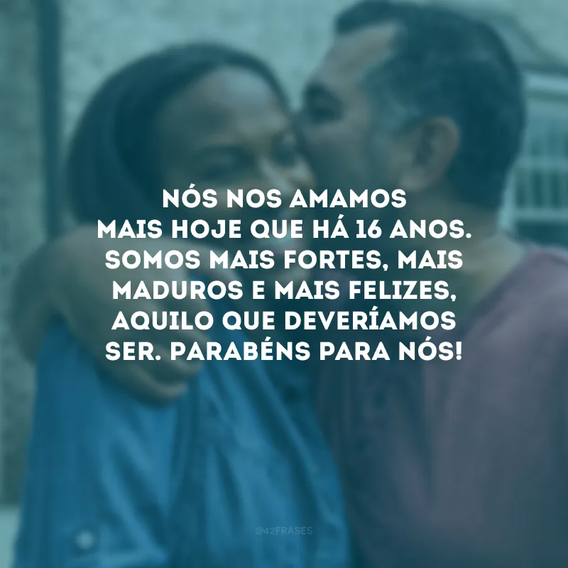 Nós nos amamos mais hoje que há 16 anos. Somos mais fortes, mais maduros e mais felizes, aquilo que deveríamos ser. Parabéns para nós!
