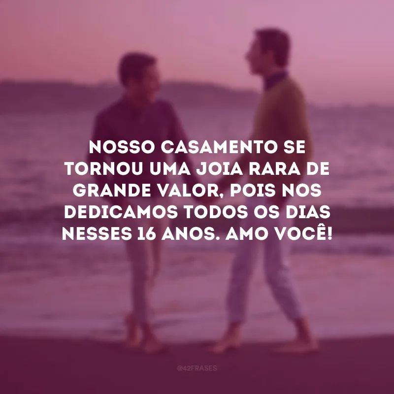 Nosso casamento se tornou uma joia rara de grande valor, pois nos dedicamos todos os dias nesses 16 anos. Amo você!