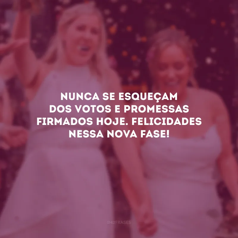 Nunca se esqueçam dos votos e promessas firmados hoje. Felicidades nessa nova fase!