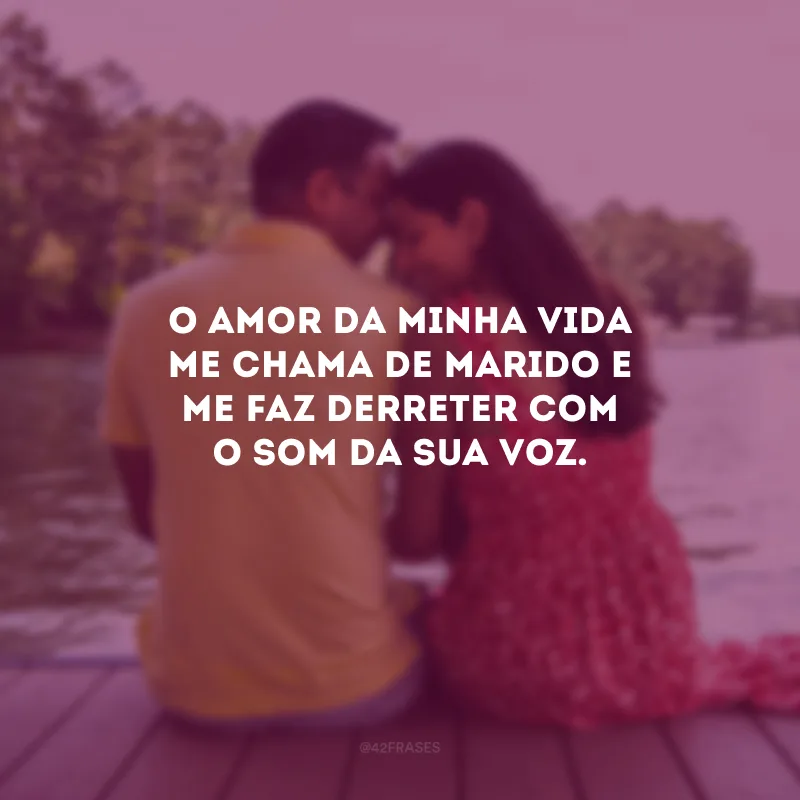 O amor da minha vida me chama de marido e me faz derreter com o som da sua voz.