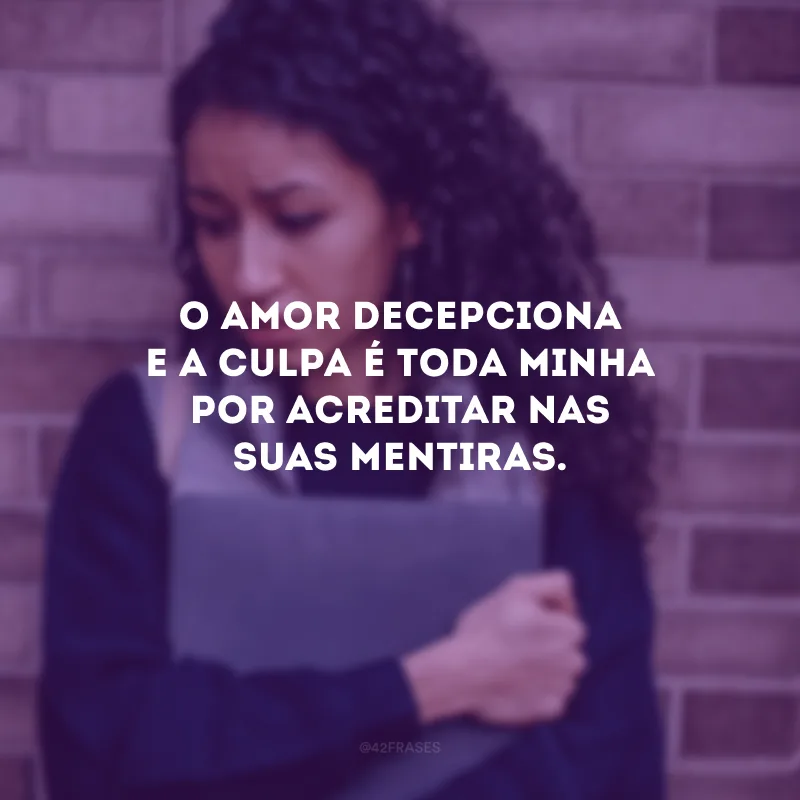 O amor decepciona e a culpa é toda minha por acreditar nas suas mentiras.
