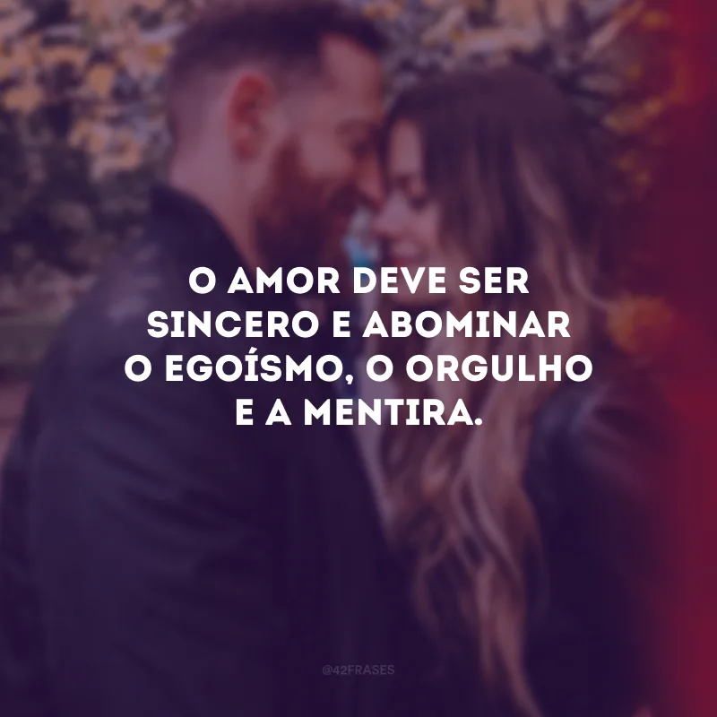 O amor deve ser sincero e abominar o egoísmo, o orgulho e a mentira.