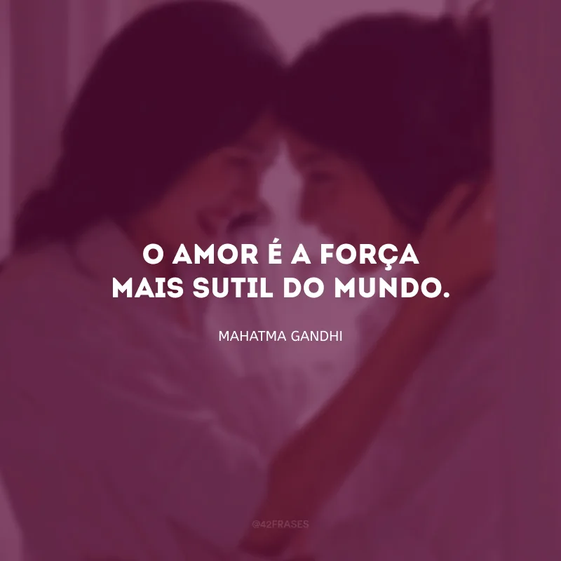 O amor é a força mais sutil do mundo.