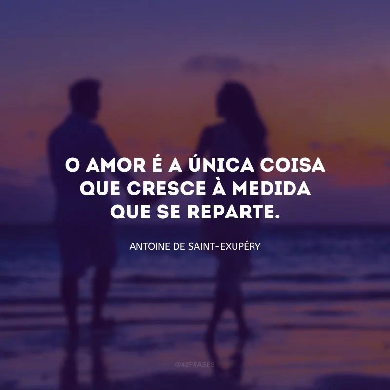 O amor é a única coisa que cresce à medida que se reparte.