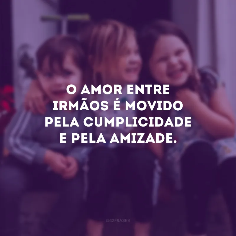 O amor entre irmãos é movido pela cumplicidade e pela amizade.