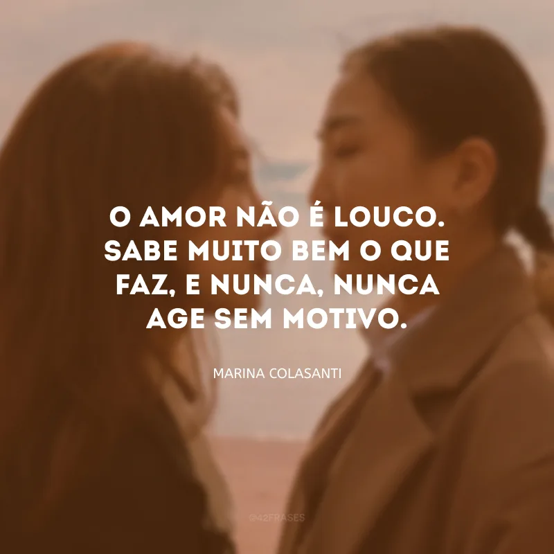 O amor não é louco. Sabe muito bem o que faz, e nunca, nunca age sem motivo.