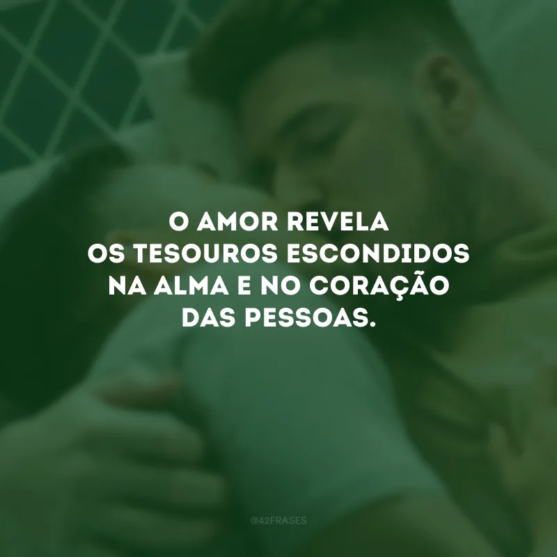 O amor revela os tesouros escondidos na alma e no coração das pessoas.