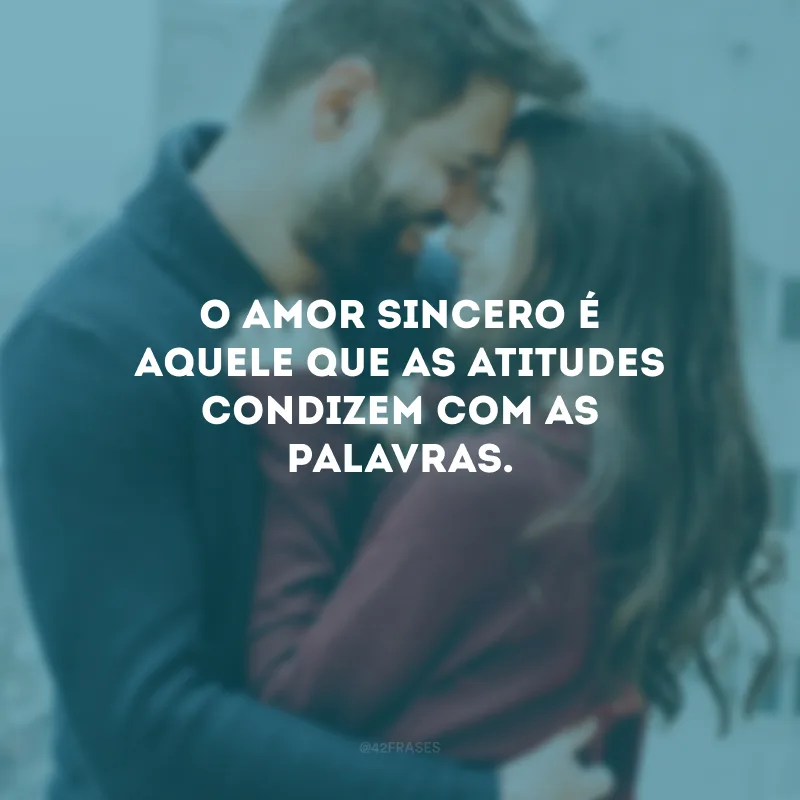 O amor sincero é aquele que as atitudes condizem com as palavras.