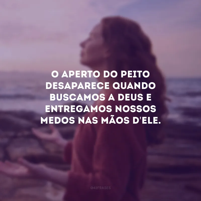 O aperto do peito desaparece quando buscamos a Deus e entregamos nossos medos nas mãos d\'Ele.