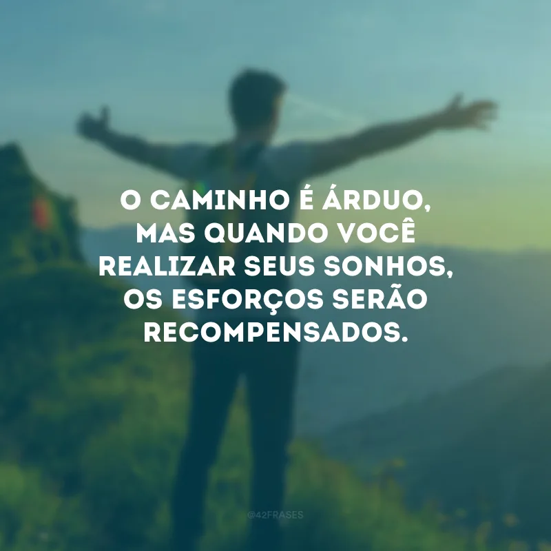 O caminho é árduo, mas quando você realizar seus sonhos, os esforços serão recompensados.