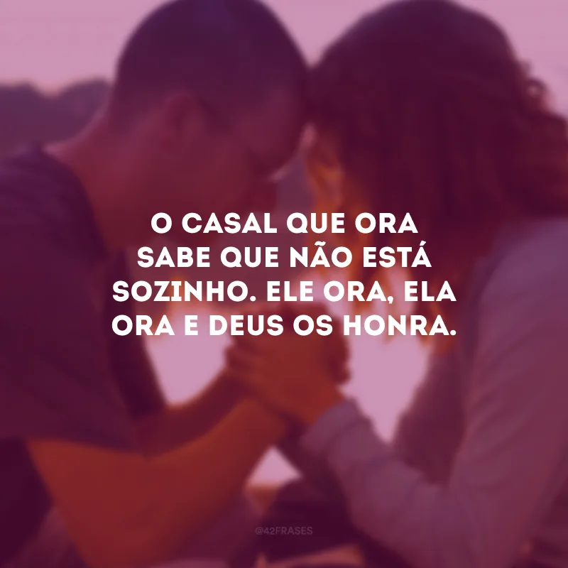 O casal que ora sabe que não está sozinho. Ele ora, ela ora e Deus os honra.