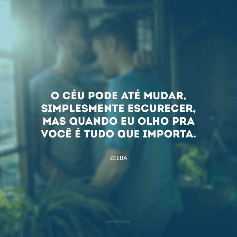 O céu pode até mudar, simplesmente escurecer, mas quando eu olho pra você é tudo que importa.