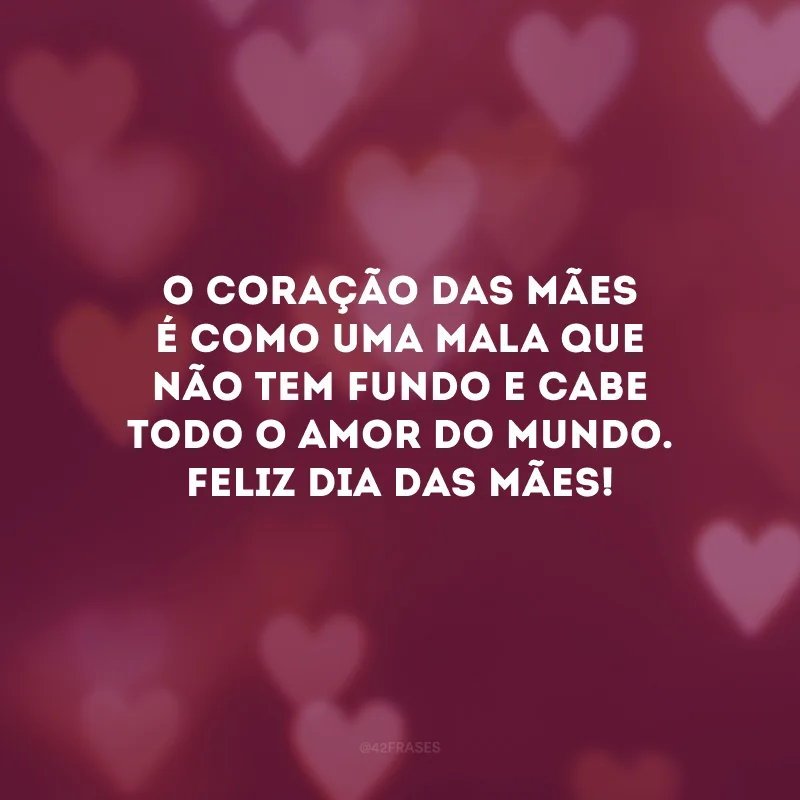 O coração das mães é como uma mala que não tem fundo e cabe todo o amor do mundo. Feliz Dia das Mães!