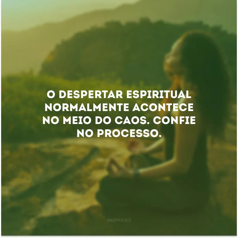 O despertar espiritual normalmente acontece no meio do caos. Confie no processo.