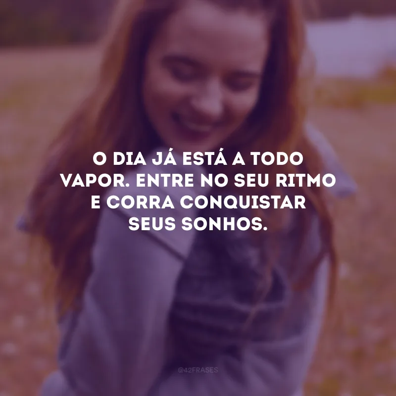 O dia já está a todo vapor. Entre no seu ritmo e corra conquistar seus sonhos.
