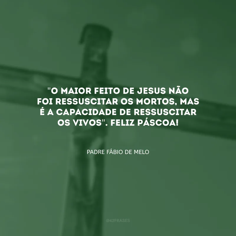 \"O maior feito de Jesus não foi ressuscitar os mortos, mas é a capacidade de ressuscitar os vivos\". Feliz Páscoa!