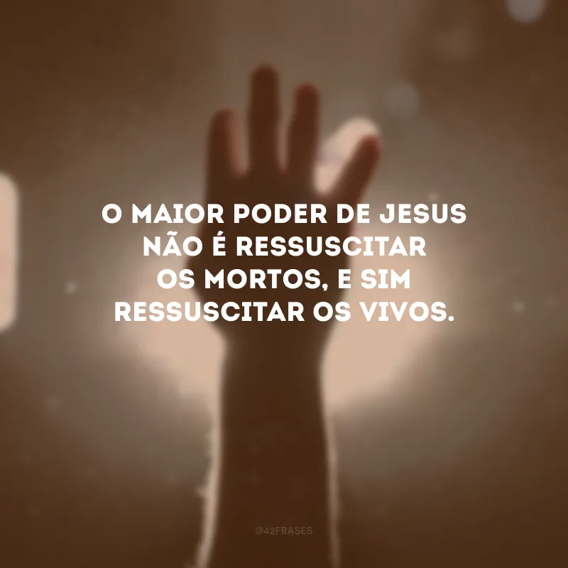 O maior poder de Jesus não é ressuscitar os mortos, e sim ressuscitar os vivos.