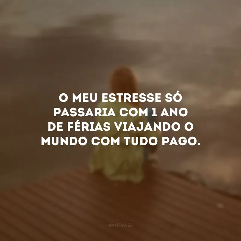 O meu estresse só passaria com 1 ano de férias viajando o mundo com tudo pago.