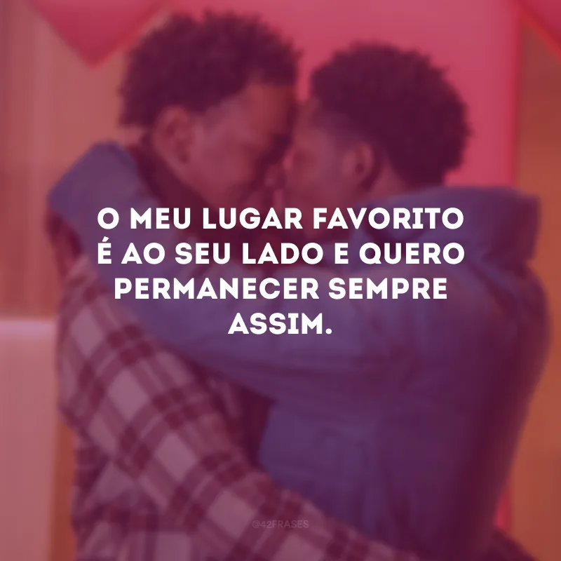 O meu lugar favorito é ao seu lado e quero permanecer sempre assim.