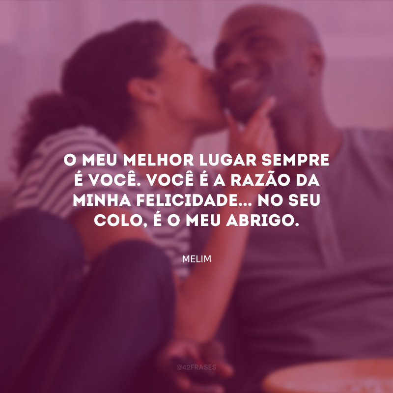 O meu melhor lugar sempre é você. Você é a razão da minha felicidade... No seu colo, é o meu abrigo.