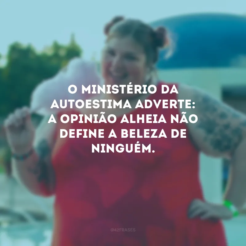 O ministério da autoestima adverte: a opinião alheia não define a beleza de ninguém.