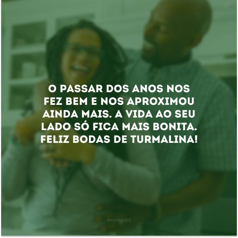 O passar dos anos nos fez bem e nos aproximou ainda mais. A vida ao seu lado só fica mais bonita. Feliz bodas de turmalina!