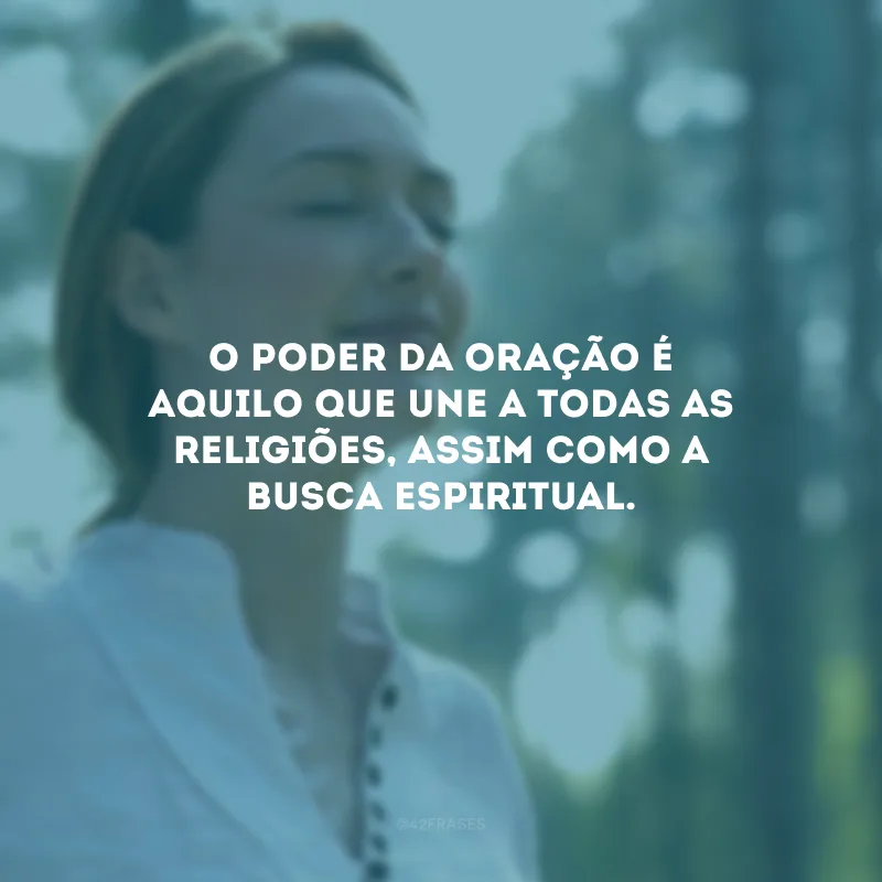 O poder da oração é aquilo que une a todas as religiões, assim como a busca espiritual.