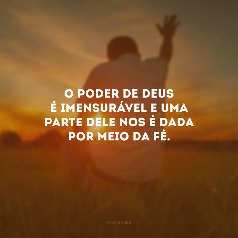 O poder de Deus é imensurável e uma parte dele nos é dada por meio da fé.