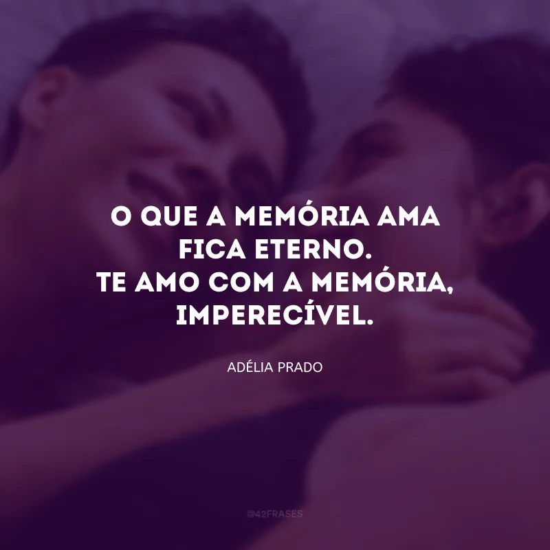 O que a memória ama fica eterno. Te amo com a memória, imperecível.