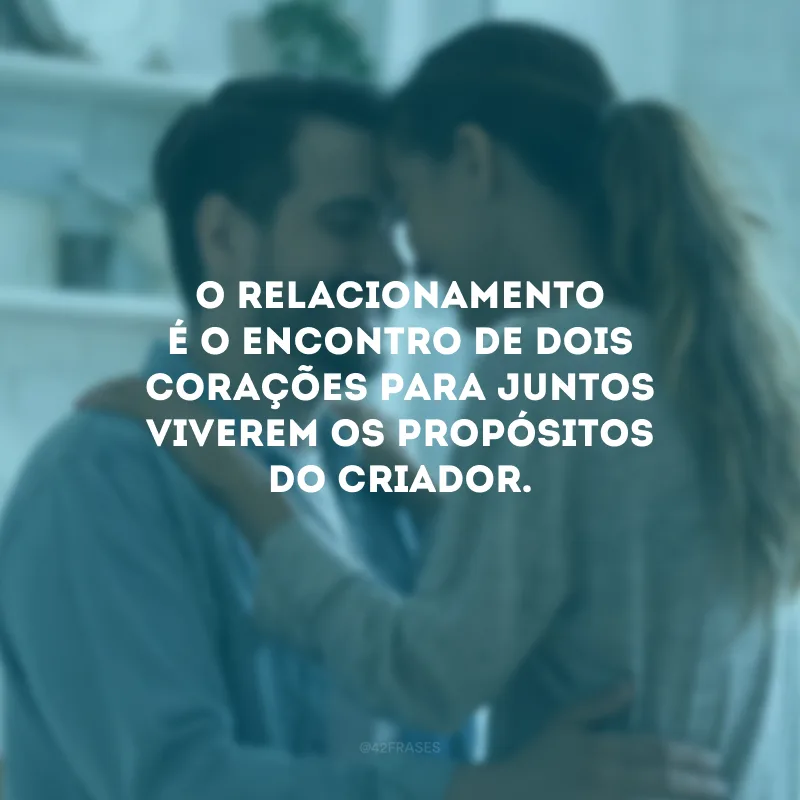 O relacionamento é o encontro de dois corações para juntos viverem os propósitos do Criador.