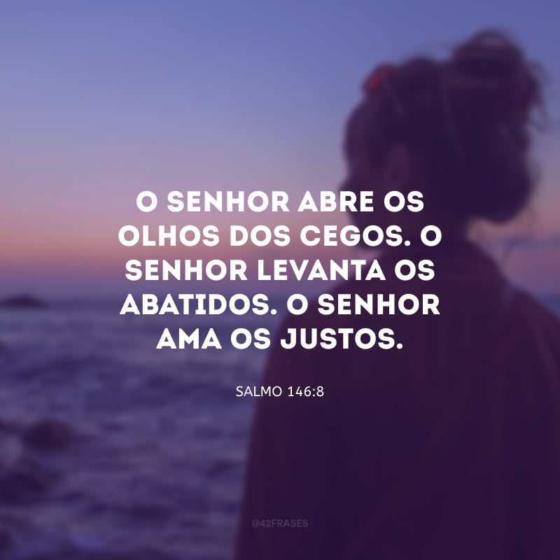 O Senhor abre os olhos dos cegos. O Senhor levanta os abatidos. O Senhor ama os justos.