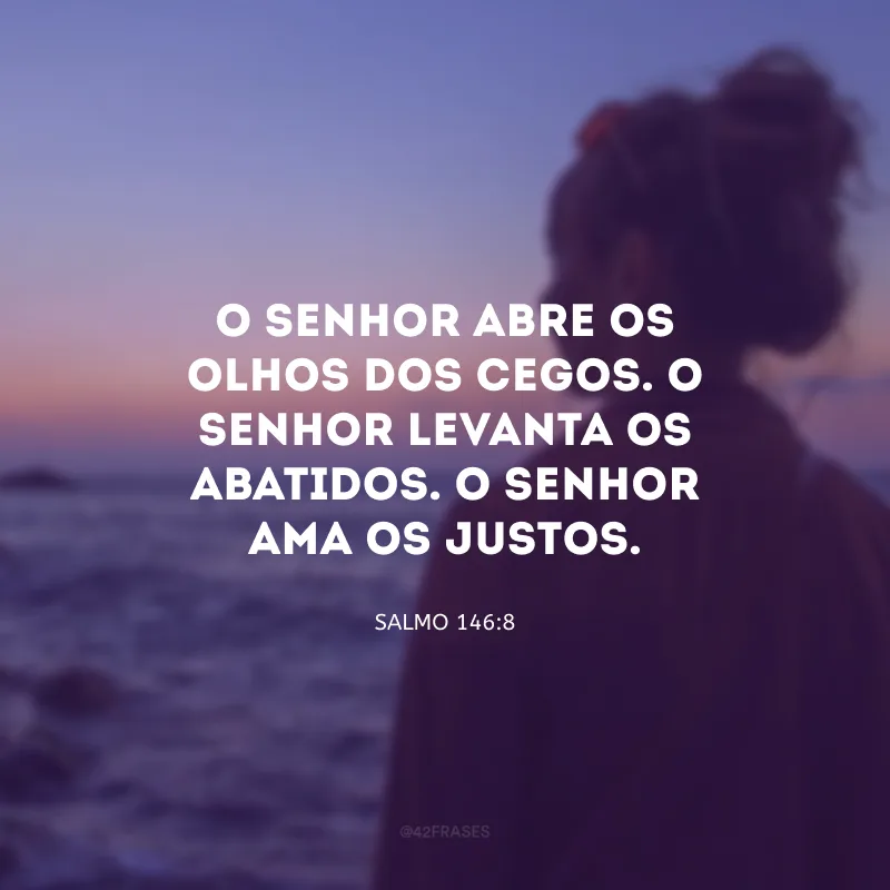 O Senhor abre os olhos dos cegos. O Senhor levanta os abatidos. O Senhor ama os justos.