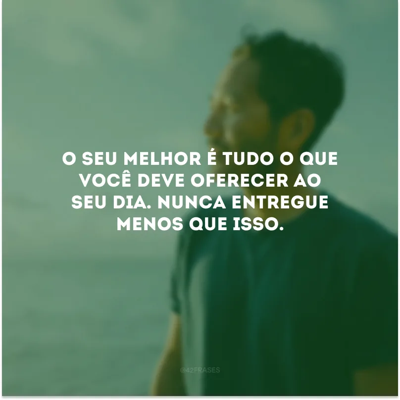 O seu melhor é tudo o que você deve oferecer ao seu dia. Nunca entregue menos que isso.
