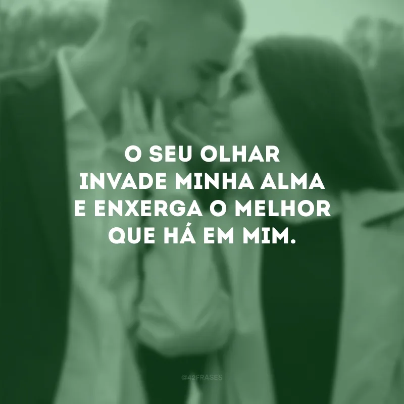 O seu olhar invade minha alma e enxerga o melhor que há em mim.