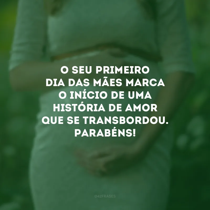 O seu primeiro Dia das Mães marca o início de uma história de amor que se transbordou. Parabéns!