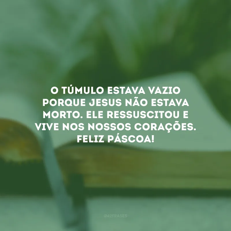 O túmulo estava vazio porque Jesus não estava morto. Ele ressuscitou e vive nos nossos corações. Feliz Páscoa!