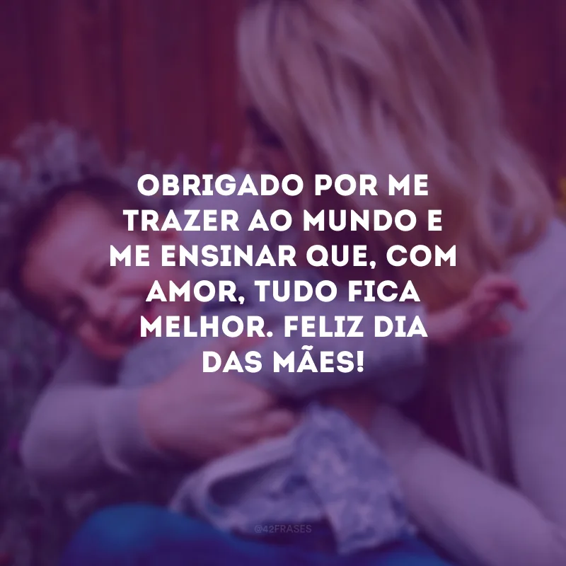 Obrigado por me trazer ao mundo e me ensinar que, com amor, tudo fica melhor. Feliz Dia das Mães!