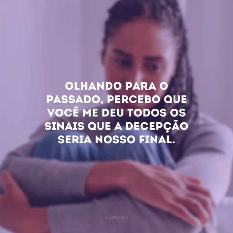 Olhando para o passado, percebo que você me deu todos os sinais que a decepção seria nosso final.