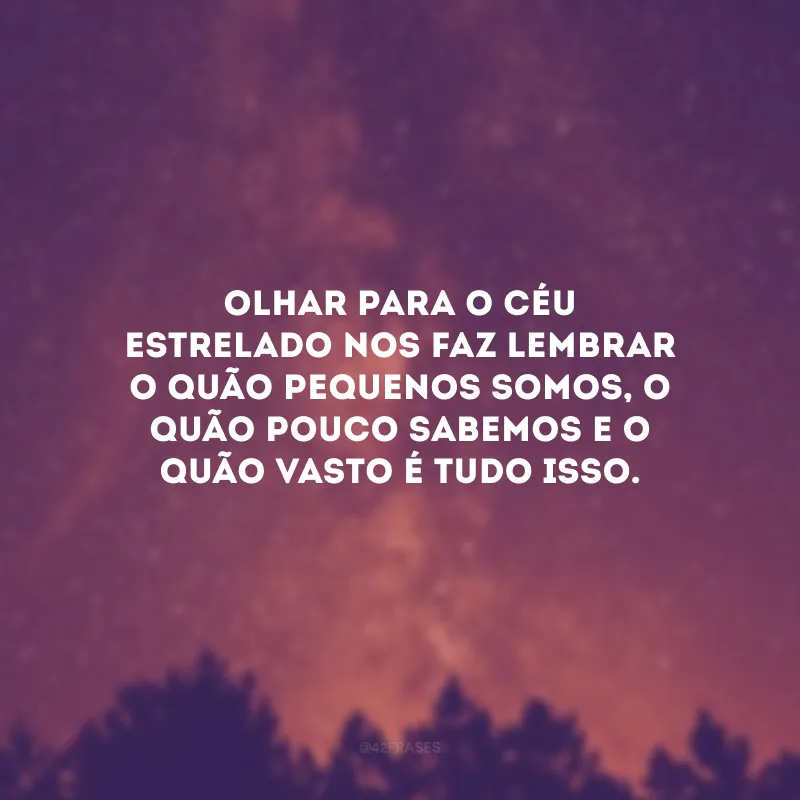 Olhar para o céu estrelado nos faz lembrar o quão pequenos somos, o quão pouco sabemos e o quão vasto é tudo isso.