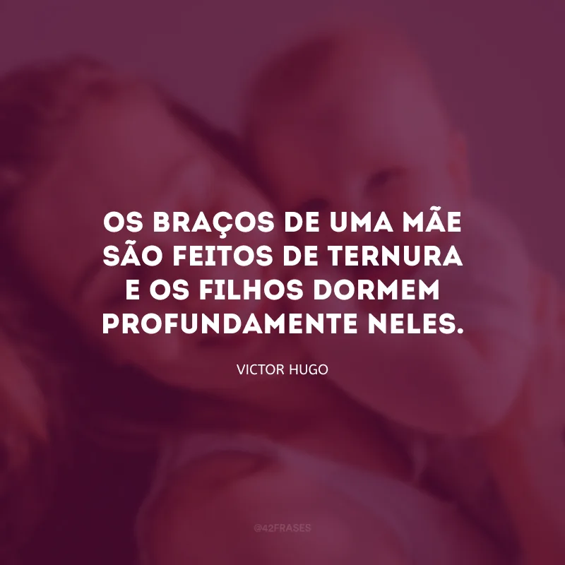 Os braços de uma mãe são feitos de ternura e os filhos dormem profundamente neles.