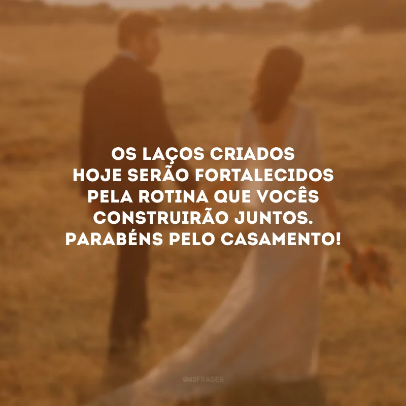 Os laços criados hoje serão fortalecidos pela rotina que vocês construirão juntos. Parabéns pelo casamento!