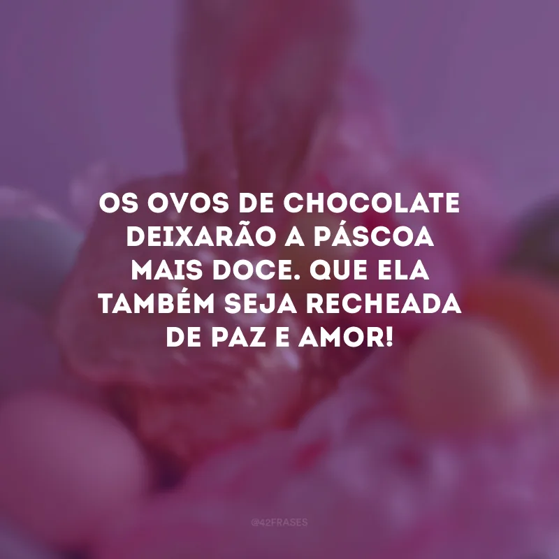 Os ovos de chocolate deixarão a Páscoa mais doce. Que ela também seja recheada de paz e amor!