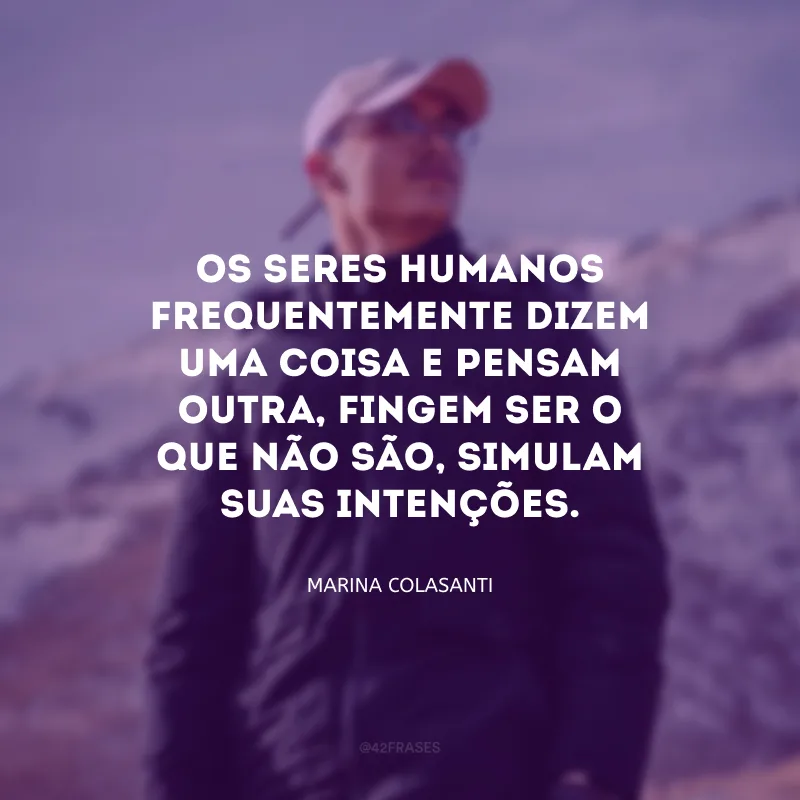 Os seres humanos frequentemente dizem uma coisa e pensam outra, fingem ser o que não são, simulam suas intenções.