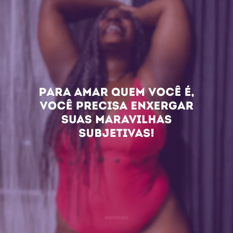 Para amar quem você é, você precisa enxergar suas maravilhas subjetivas!